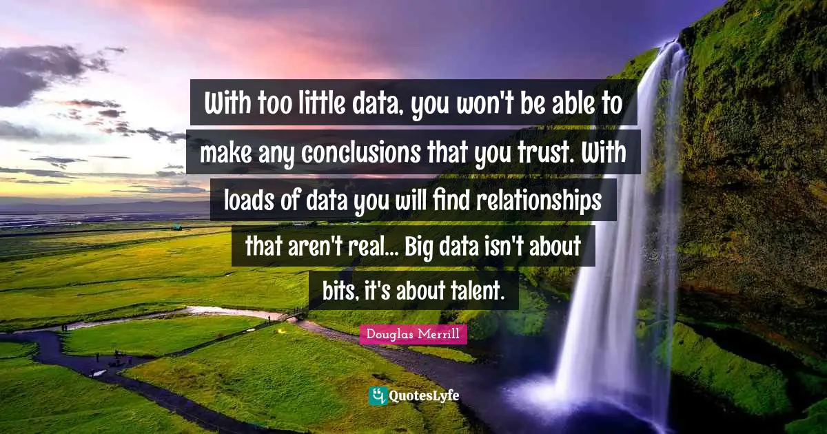 With too little data, you won't be able to make any conclusions that you trust. With loads of data you will find relationships that aren't real... Big data isn't about bits, it's about talent.