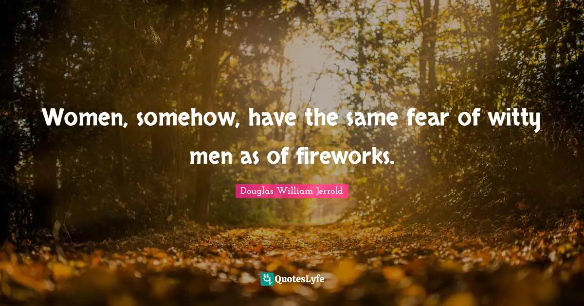 Douglas William Jerrold Quotes: "Women, somehow, have the same fear of witty men as of fireworks."
