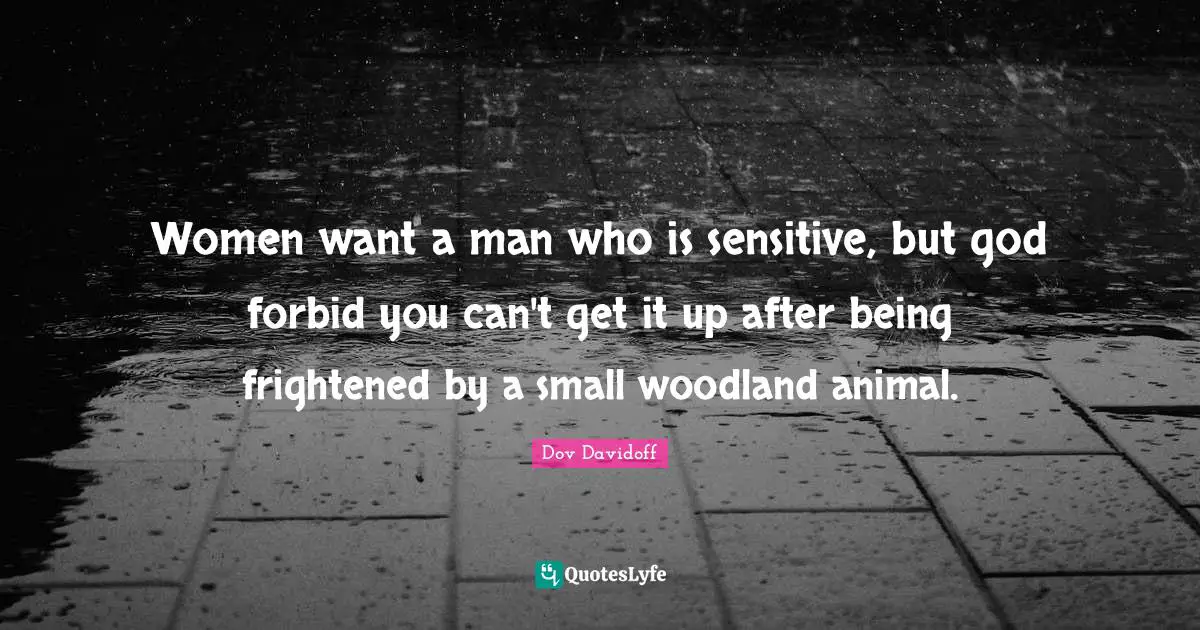 Women want a man who is sensitive, but god forbid you can't get it up after being frightened by a small woodland animal.