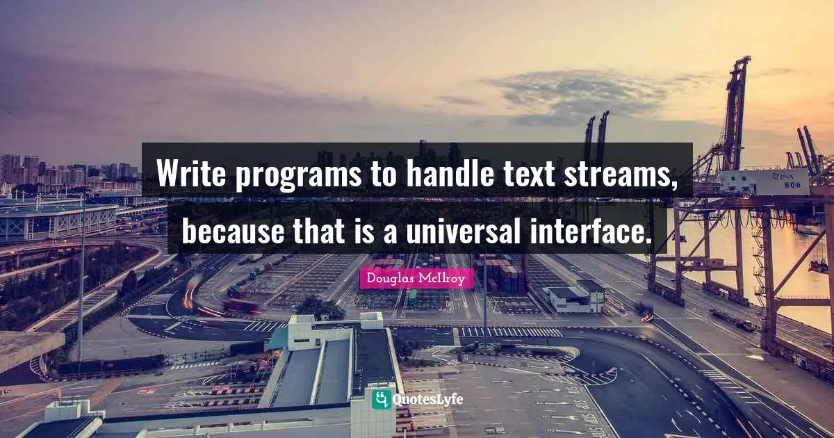 Write programs to handle text streams, because that is a universal interface.