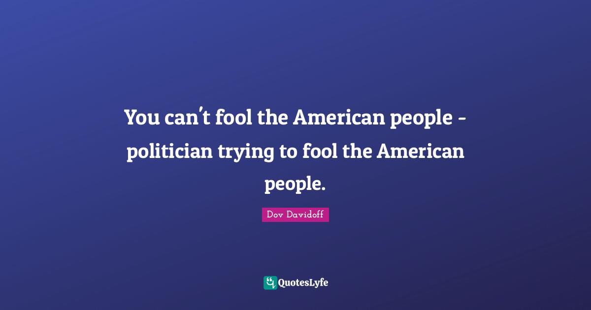 You can't fool the American people - politician trying to fool the American people.