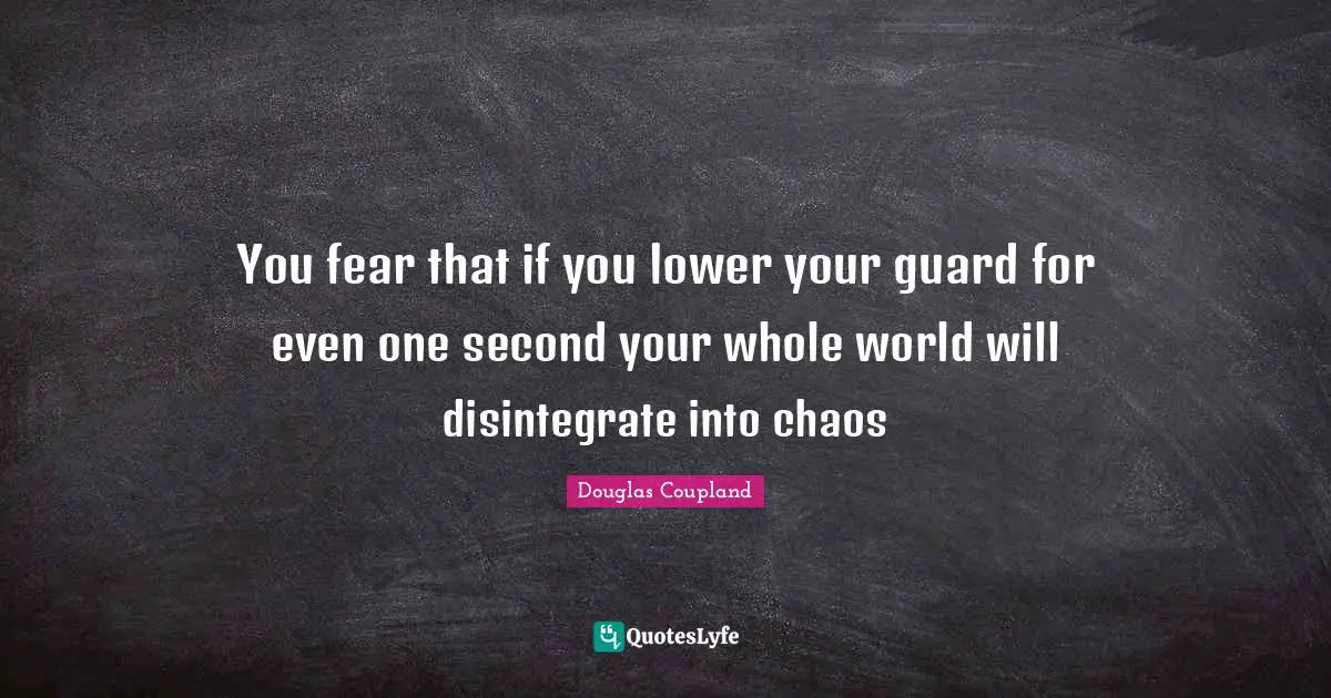 You fear that if you lower your guard for even one second your whole world will disintegrate into chaos