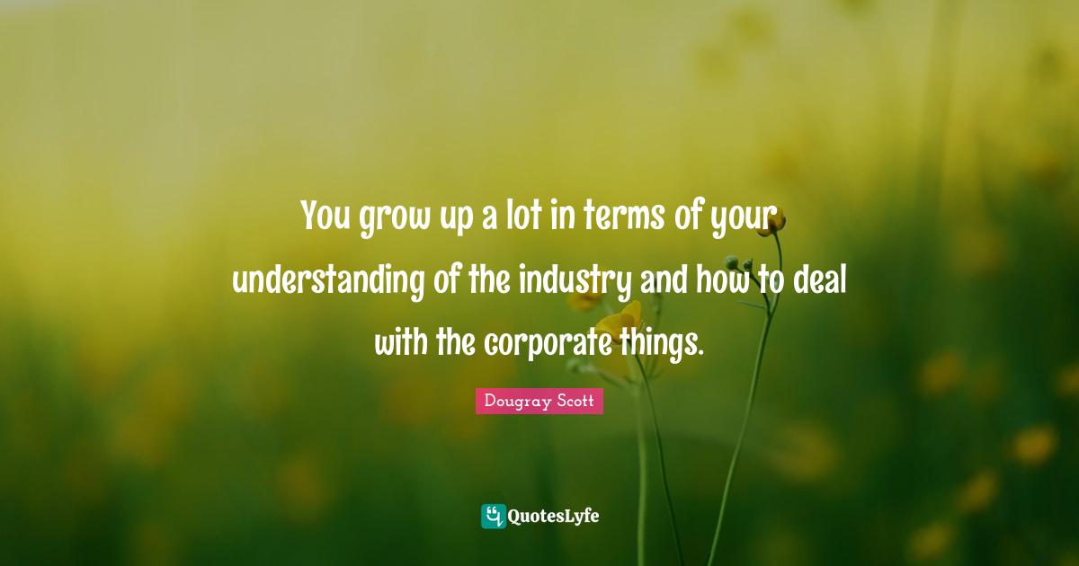 Dougray Scott Quotes: "You grow up a lot in terms of your understanding of the industry and how to deal with the corporate things."
