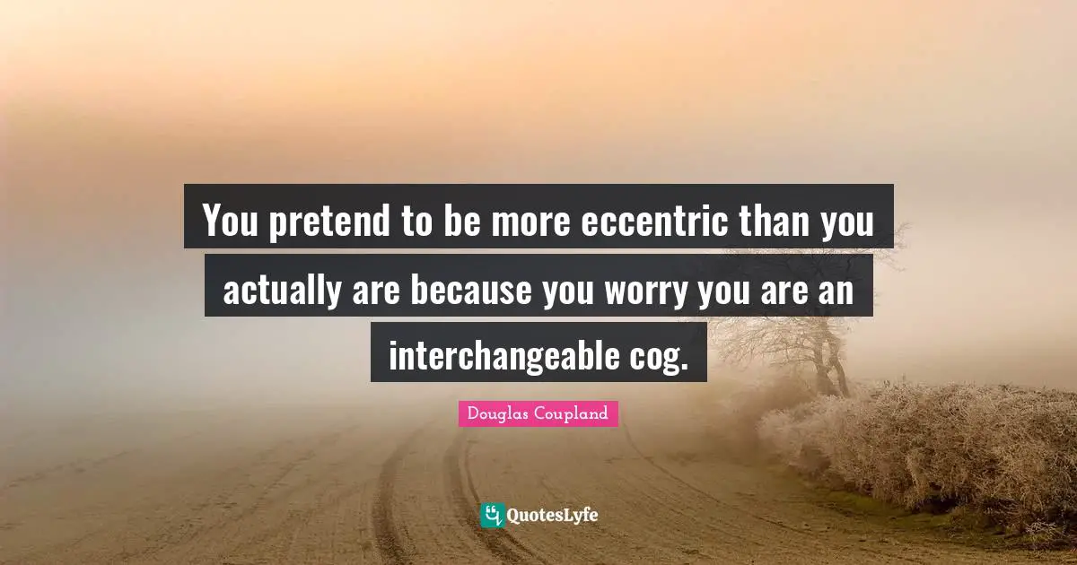 You pretend to be more eccentric than you actually are because you worry you are an interchangeable cog.