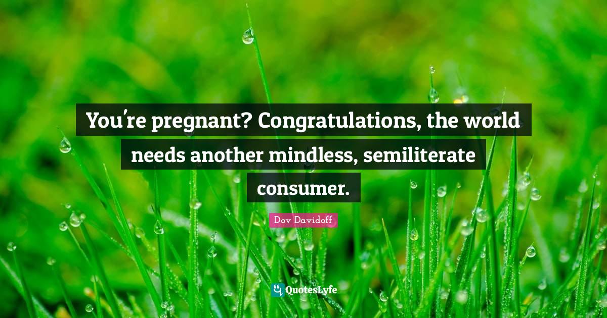 You're pregnant? Congratulations, the world needs another mindless, se