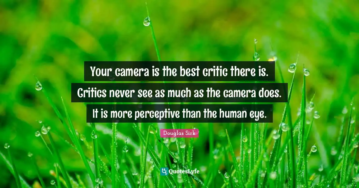 Douglas Sirk Quotes: "Your camera is the best critic there is. Critics never see as much as the camera does. It is more perceptive than the human eye."