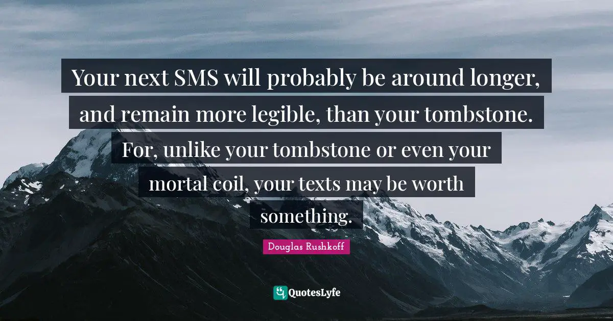 Your next SMS will probably be around longer, and remain more legible, than your tombstone. For, unlike your tombstone or even your mortal coil, your texts may be worth something.