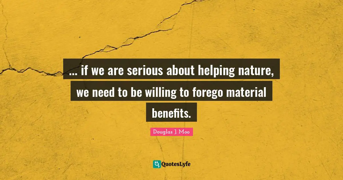 ... if we are serious about helping nature, we need to be willing to forego material benefits.