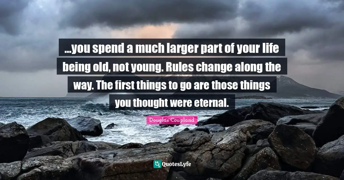...you spend a much larger part of your life being old, not young. Rules change along the way. The first things to go are those things you thought were eternal.