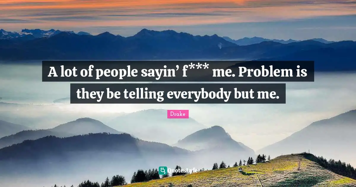 A lot of people sayin’ f*** me. Problem is they be telling everybody but me.