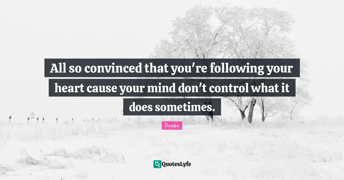 All so convinced that you're following your heart cause your mind don't control what it does sometimes.
