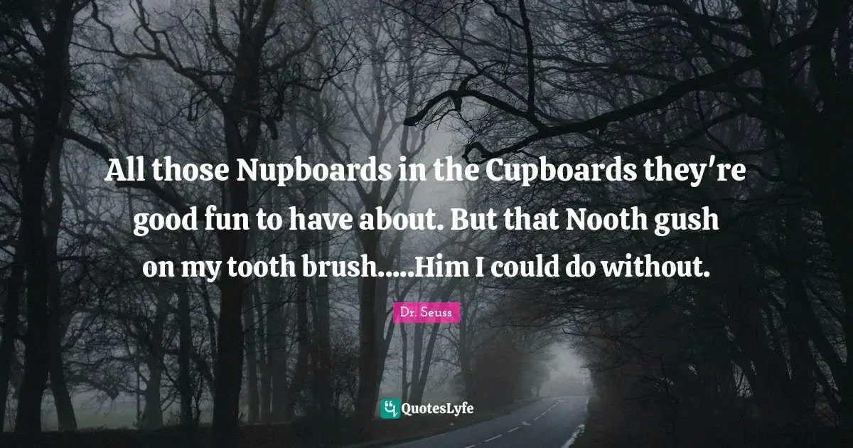 Cupboards Quotes: "All those Nupboards in the Cupboards they're good fun to have about. But that Nooth gush on my tooth brush.....Him I could do without."