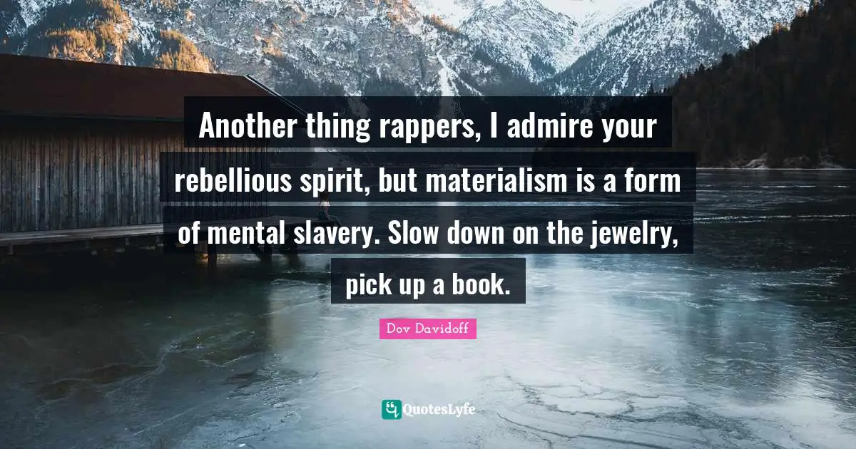 Another thing rappers, I admire your rebellious spirit, but materialism is a form of mental slavery. Slow down on the jewelry, pick up a book.