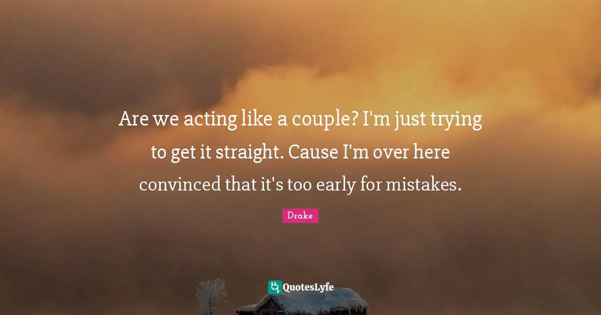 Are we acting like a couple? I'm just trying to get it straight. Cause I'm over here convinced that it's too early for mistakes.