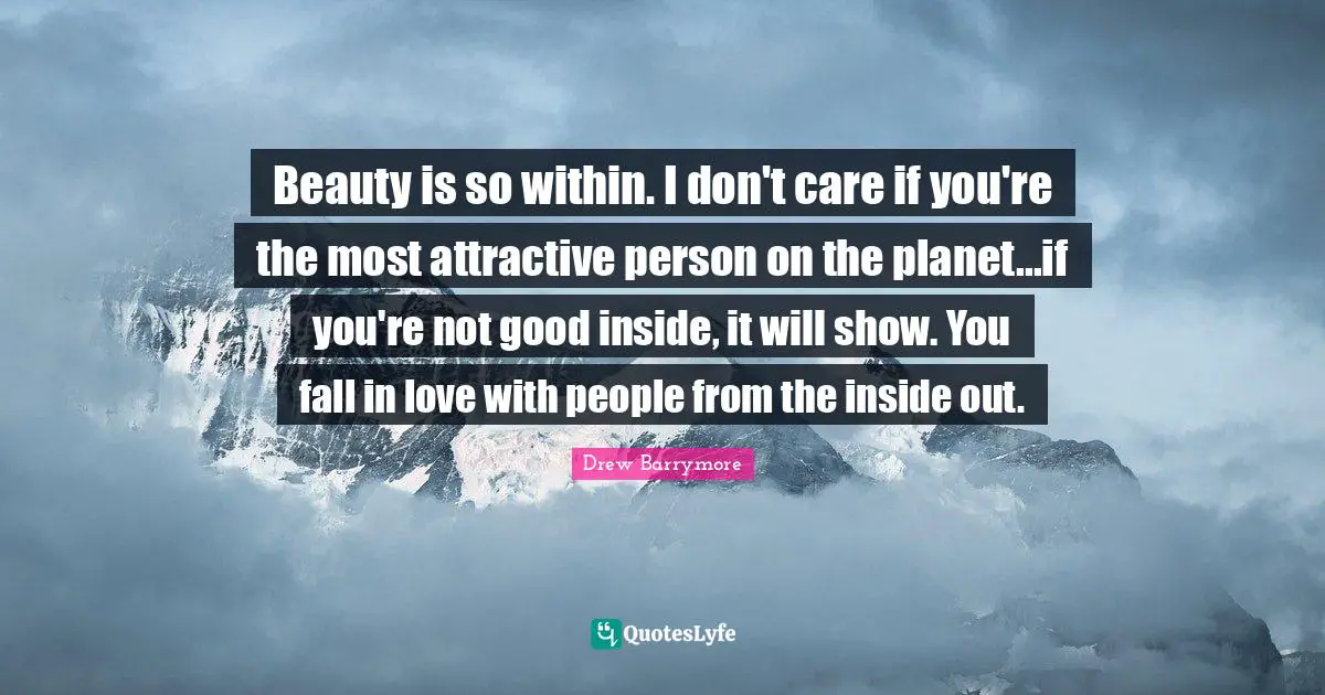 Beauty is so within. I don't care if you're the most attractive person on the planet...if you're not good inside, it will show. You fall in love with people from the inside out.