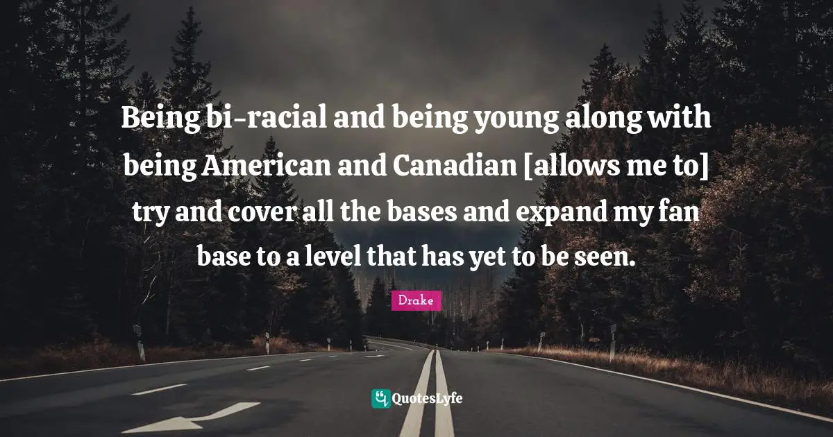 Being bi-racial and being young along with being American and Canadian [allows me to] try and cover all the bases and expand my fan base to a level that has yet to be seen.