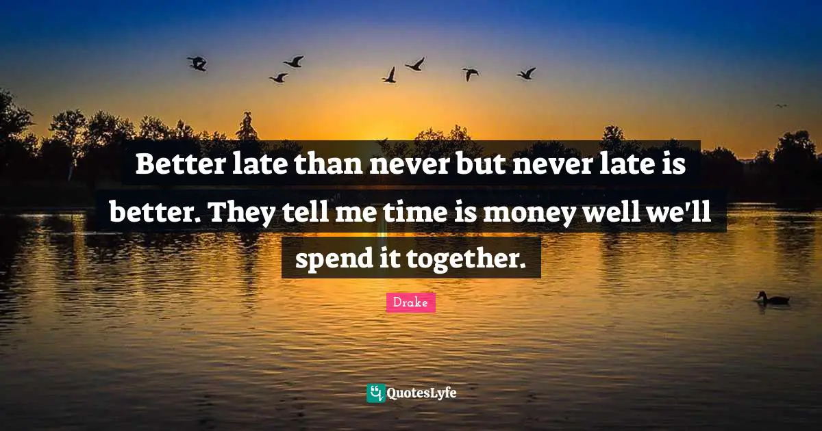 Late Quotes: "Better late than never but never late is better. They tell me time is money well we'll spend it together."