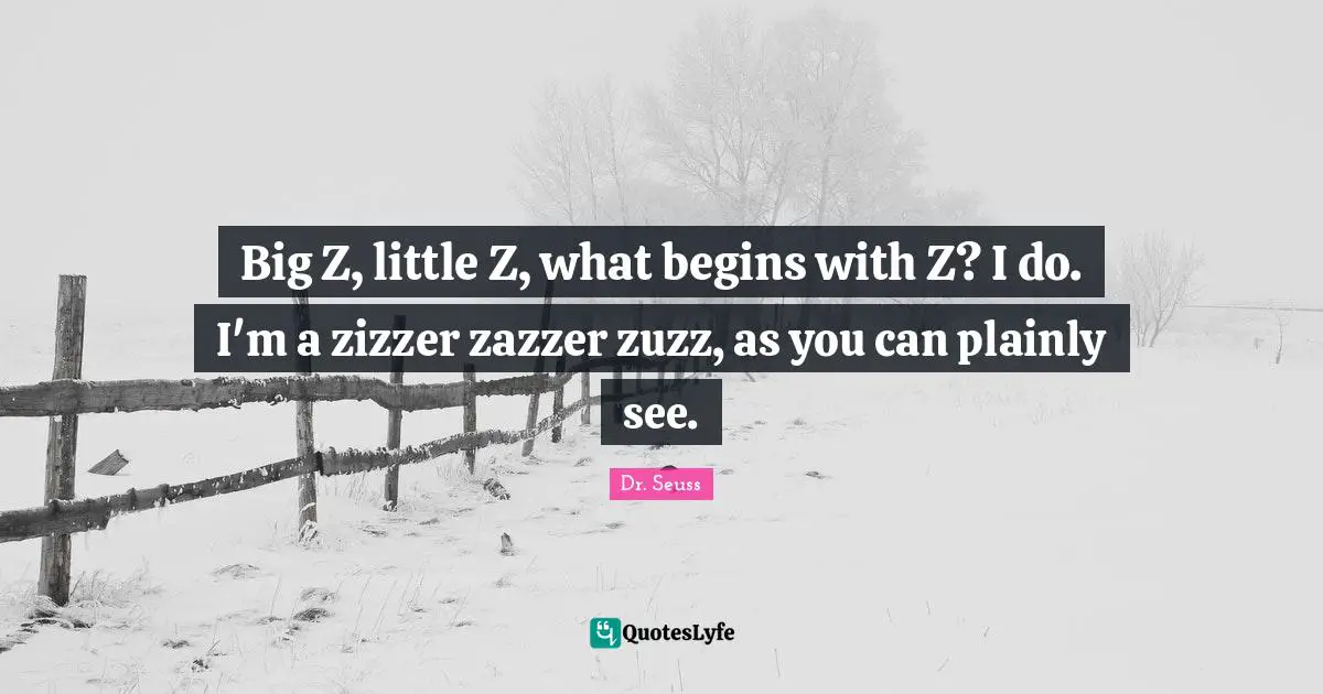 Big Z, little Z, what begins with Z? I do. I'm a zizzer zazzer zuzz, as you can plainly see.
