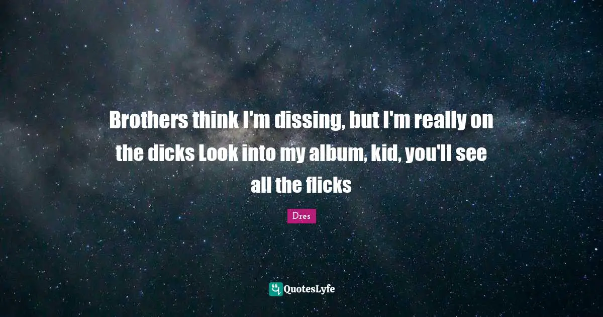 Brothers think I'm dissing, but I'm really on the dicks Look into my album, kid, you'll see all the flicks