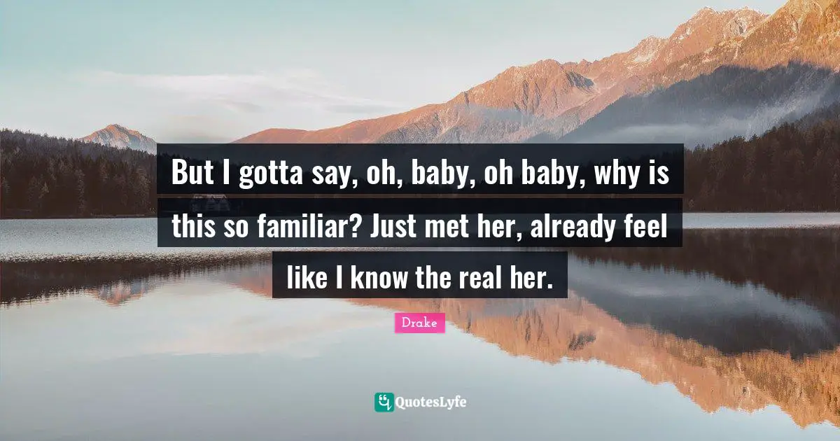 But I gotta say, oh, baby, oh baby, why is this so familiar? Just met her, already feel like I know the real her.
