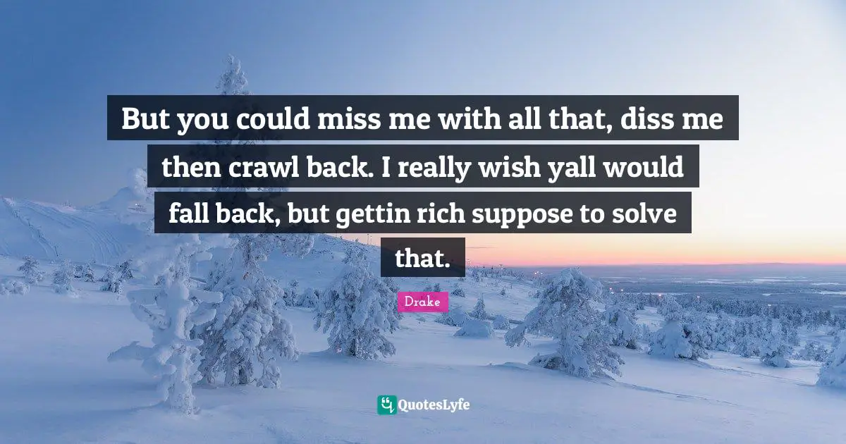 But you could miss me with all that, diss me then crawl back. I really wish yall would fall back, but gettin rich suppose to solve that.