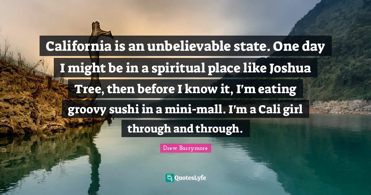 Groovy Quotes: "California is an unbelievable state. One day I might be in a spiritual place like Joshua Tree, then before I know it, I'm eating groovy sushi in a mini-mall. I'm a Cali girl through and through."