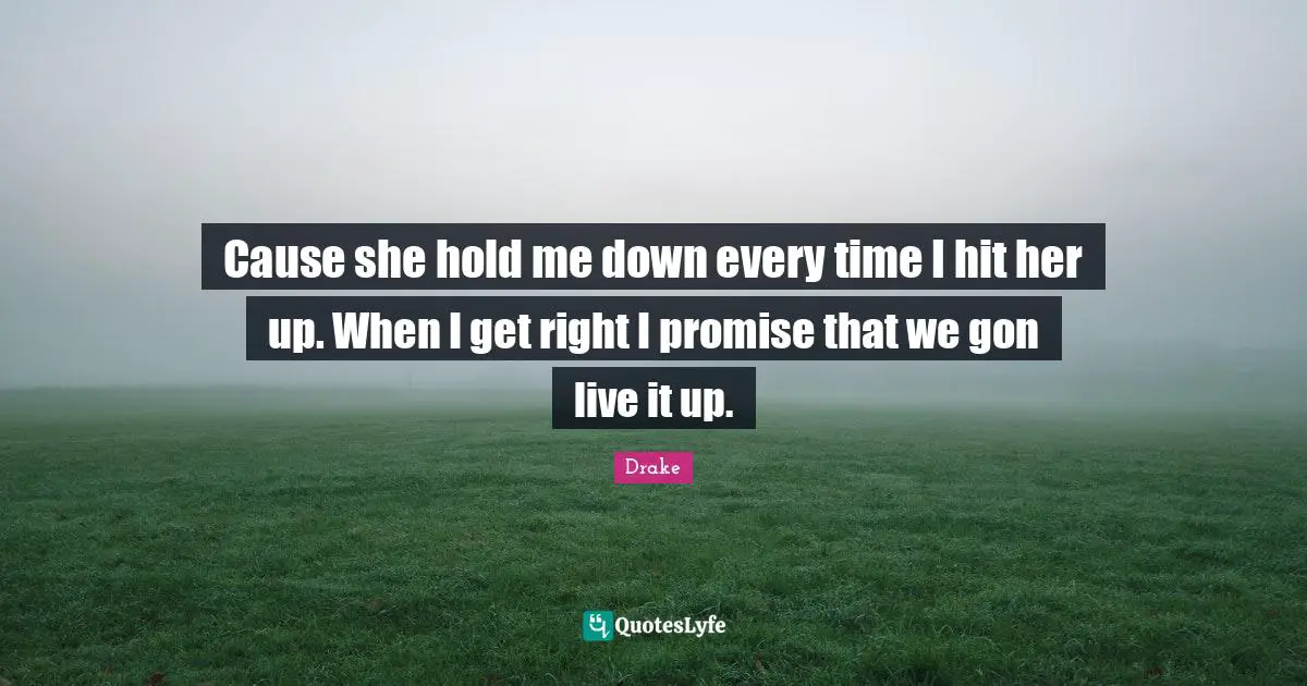 Cause she hold me down every time I hit her up. When I get right I promise that we gon live it up.