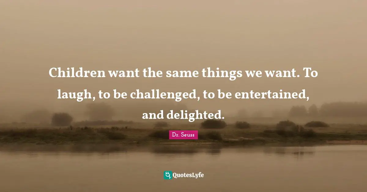 Dr. Seuss Quotes: "Children want the same things we want. To laugh, to be challenged, to be entertained, and delighted."