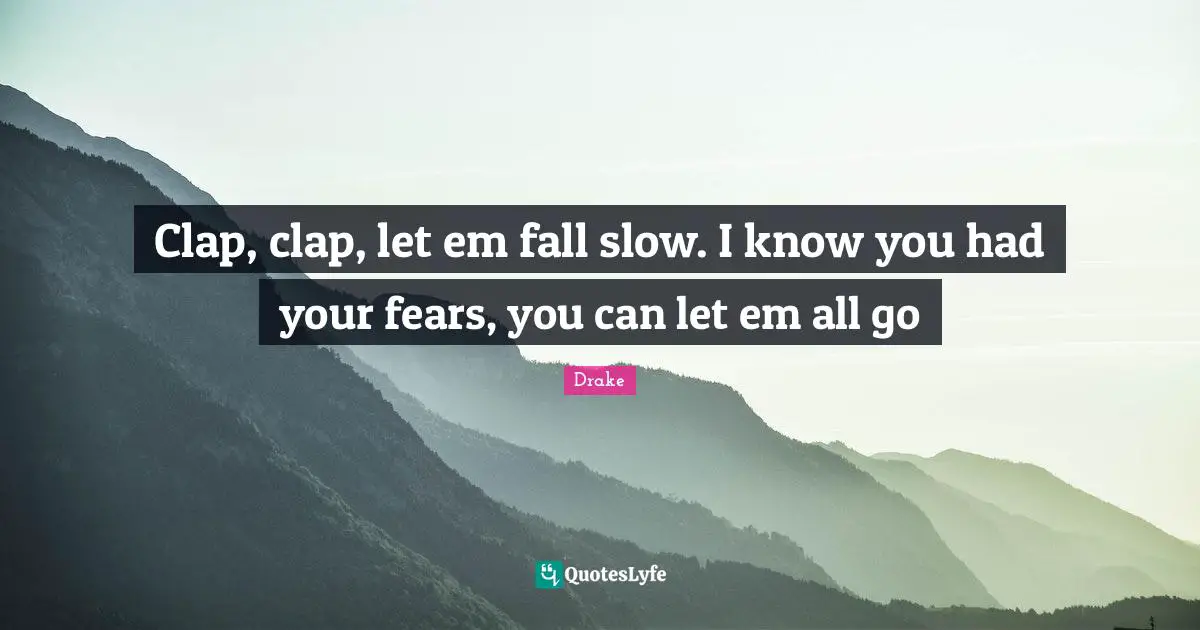 Clap, clap, let em fall slow. I know you had your fears, you can let em all go