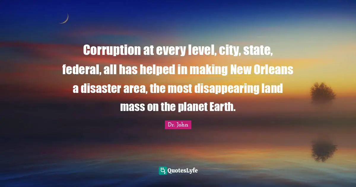 Corruption at every level, city, state, federal, all has helped in making New Orleans a disaster area, the most disappearing land mass on the planet Earth.