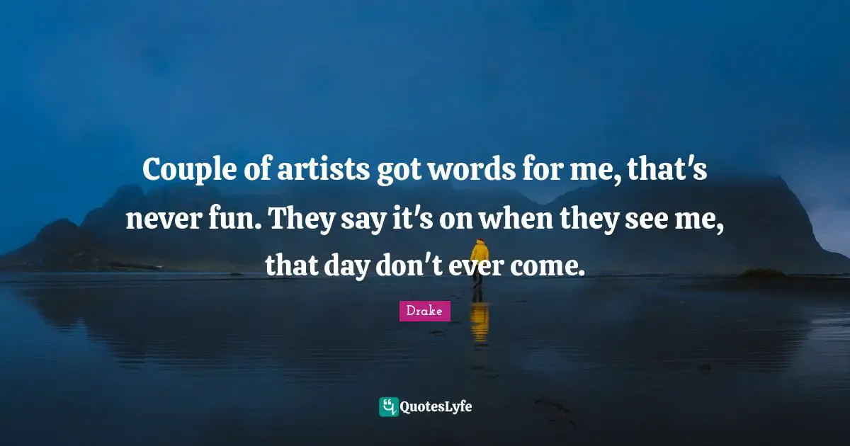 Couple of artists got words for me, that's never fun. They say it's on when they see me, that day don't ever come.