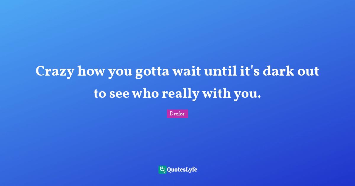 Drake Quotes: Crazy how you gotta wait until it's dark out to see who really with you.