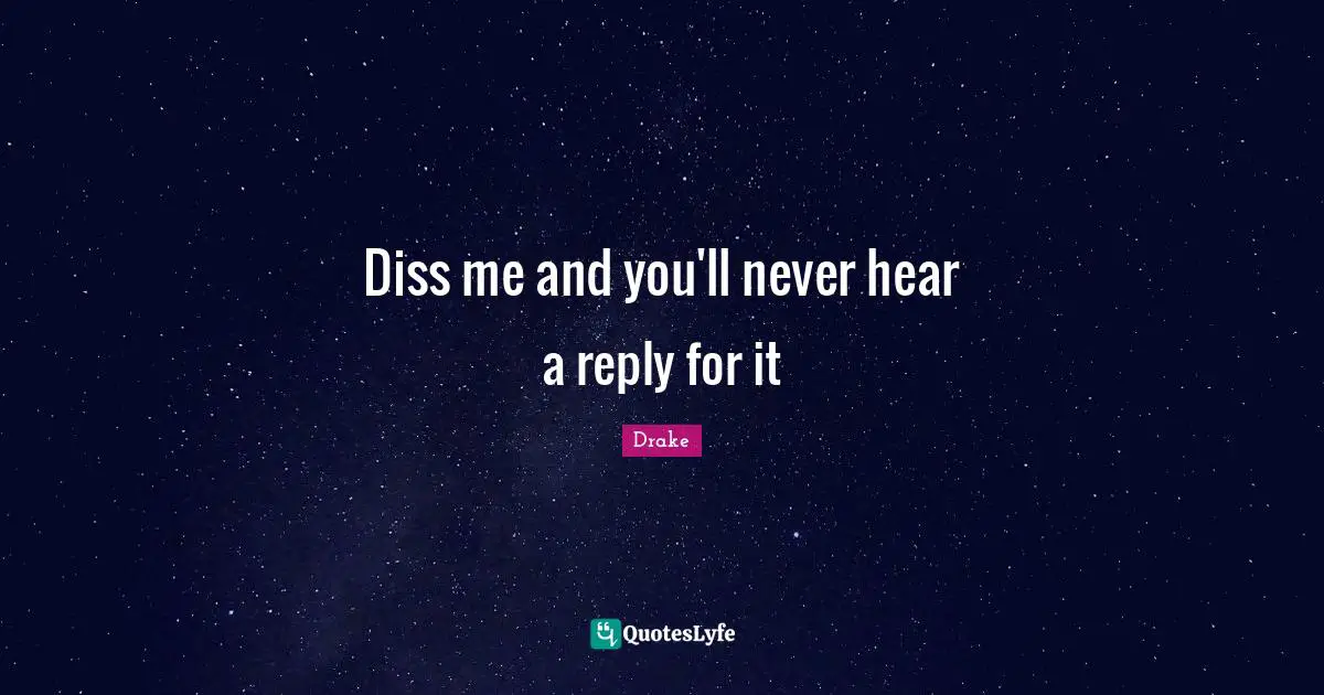 Diss me and you'll never hear a reply for it