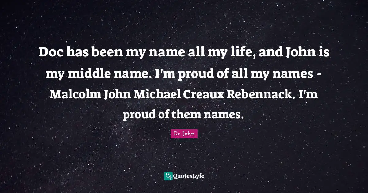 Doc has been my name all my life, and John is my middle name. I'm proud of all my names - Malcolm John Michael Creaux Rebennack. I'm proud of them names.