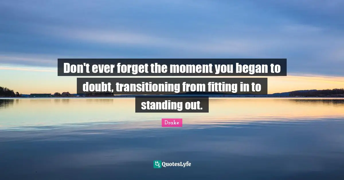 Standing Out Quotes: "Don't ever forget the moment you began to doubt, transitioning from fitting in to standing out."