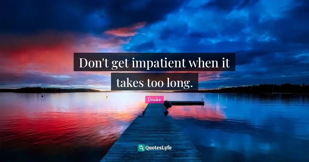 Don't get impatient when it takes too long.