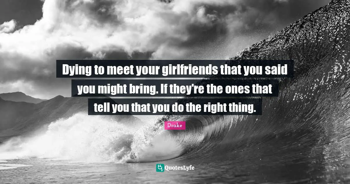 Dying Quotes: "Dying to meet your girlfriends that you said you might bring. If they're the ones that tell you that you do the right thing."
