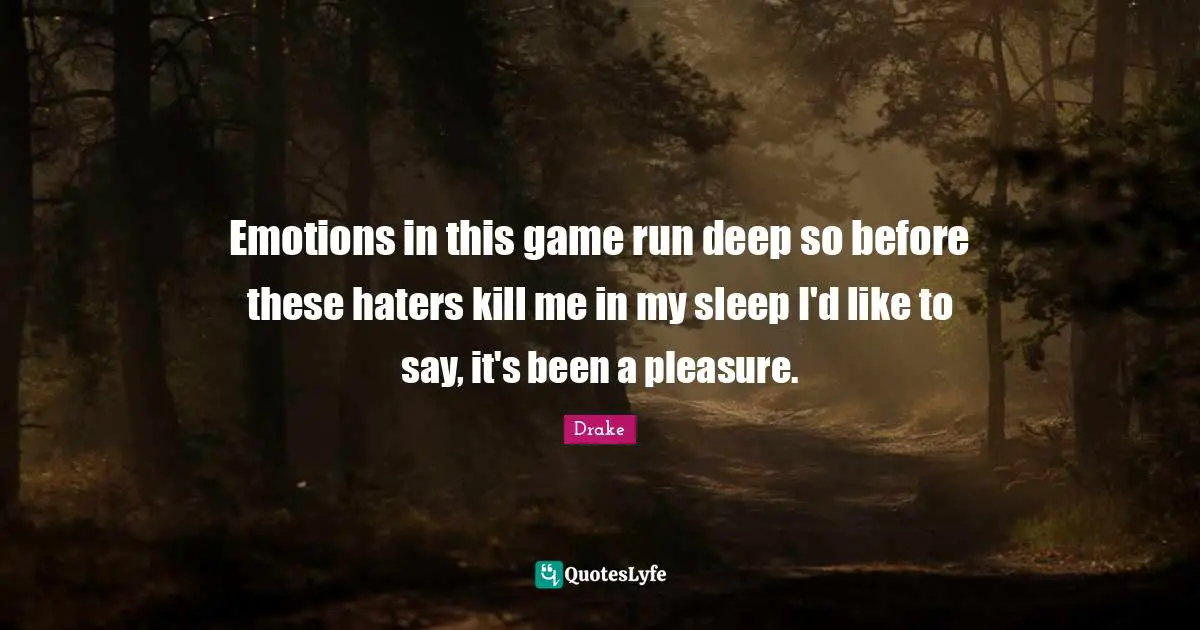 Emotions in this game run deep so before these haters kill me in my sleep I'd like to say, it's been a pleasure.