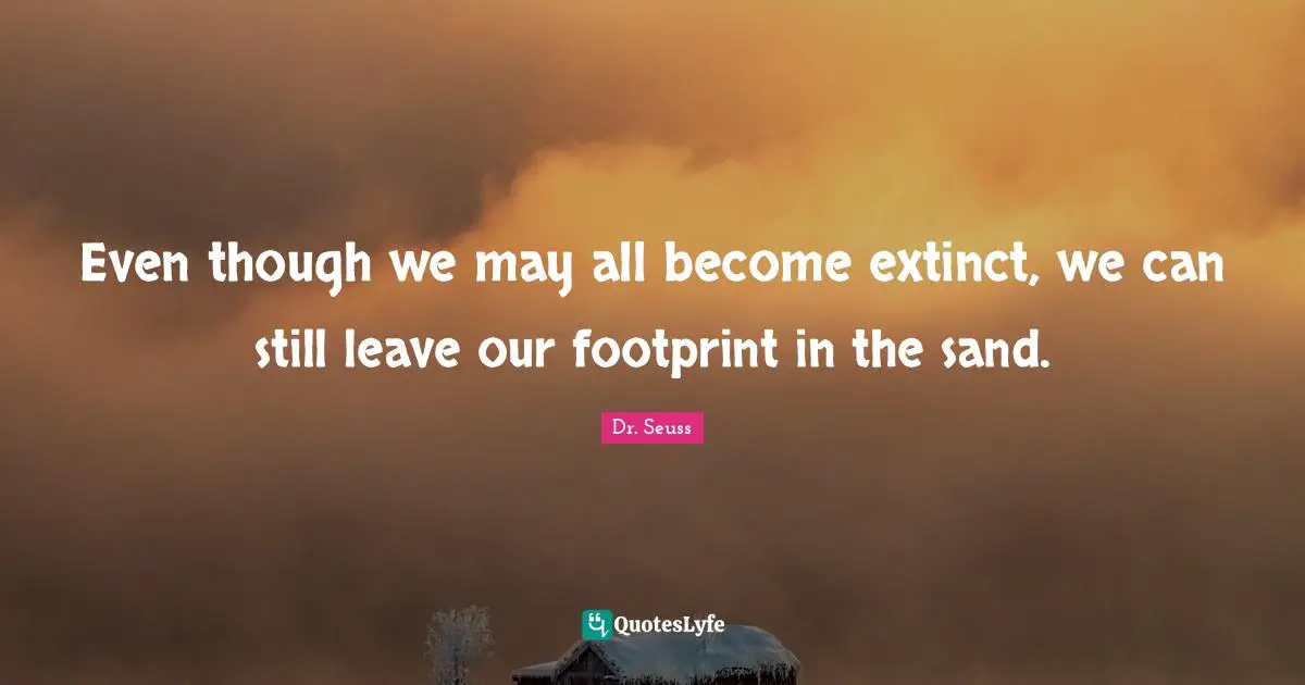 Dr. Seuss Quotes: "Even though we may all become extinct, we can still leave our footprint in the sand."