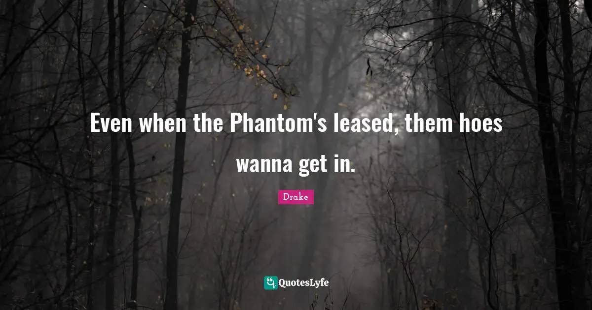 Even when the Phantom's leased, them hoes wanna get in.