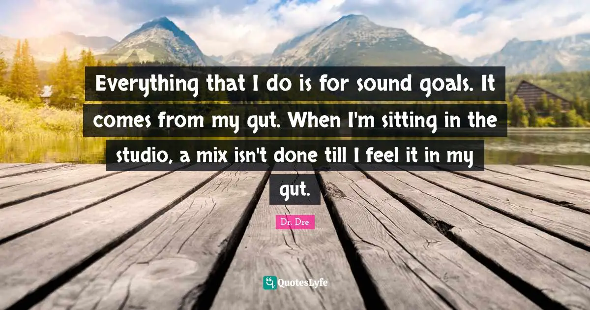 Dr. Dre Quotes: "Everything that I do is for sound goals. It comes from my gut. When I'm sitting in the studio, a mix isn't done till I feel it in my gut."