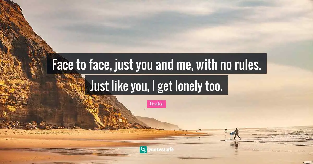 Face to face, just you and me, with no rules. Just like you, I get lonely too.