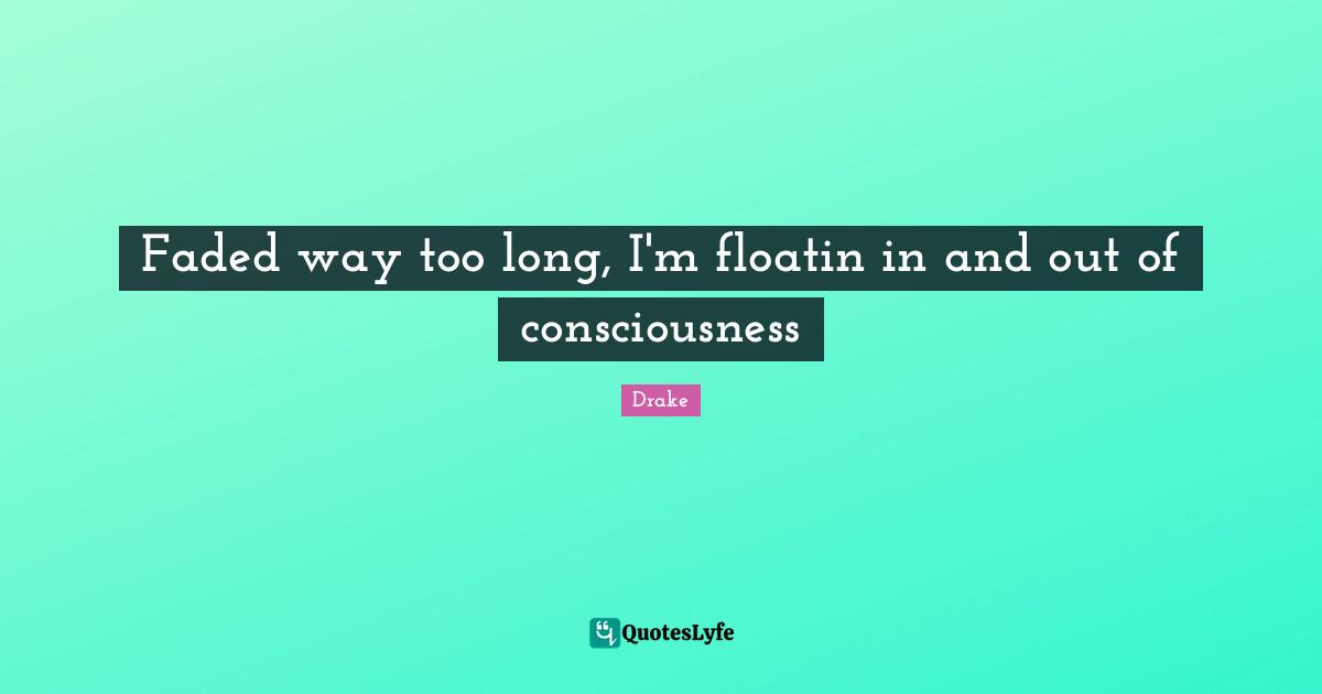 Faded way too long, I'm floatin in and out of consciousness