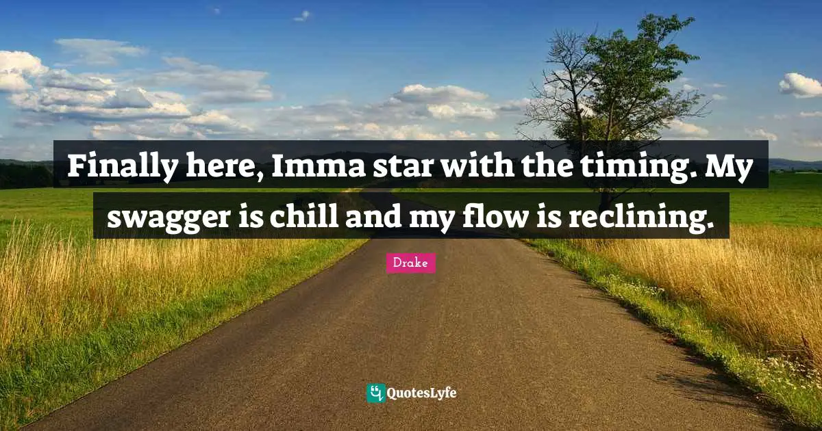 Finally here, Imma star with the timing. My swagger is chill and my flow is reclining.