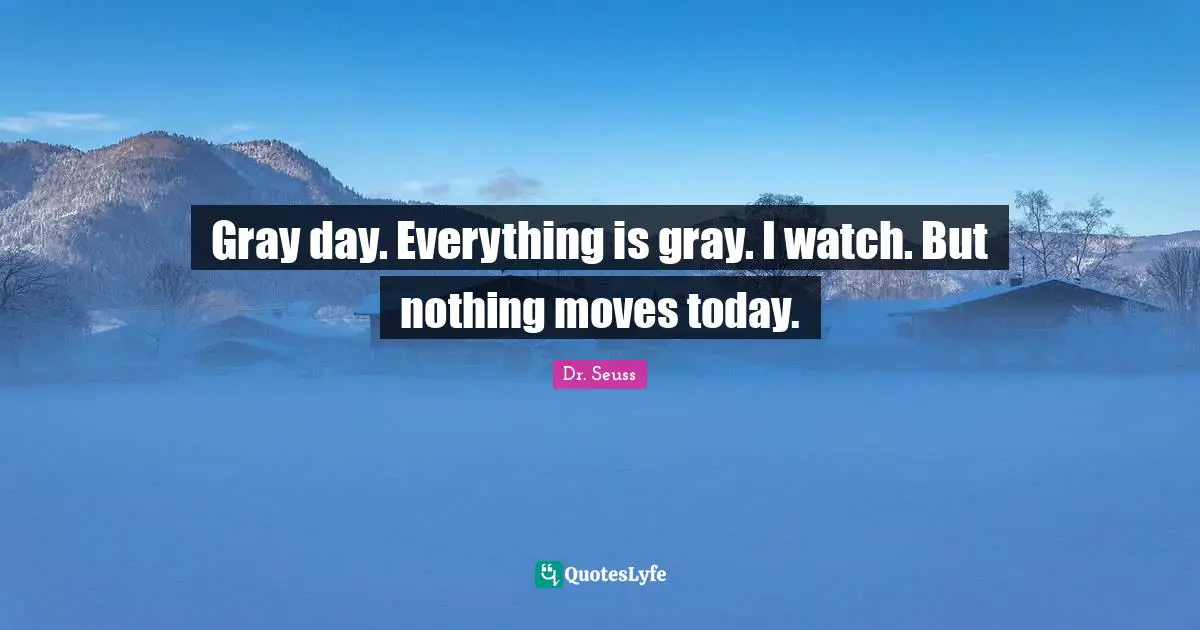 Dr. Seuss Quotes: "Gray day. Everything is gray. I watch. But nothing moves today."
