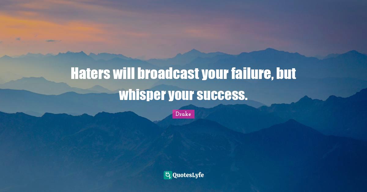 Haters will broadcast your failure, but whisper your success.