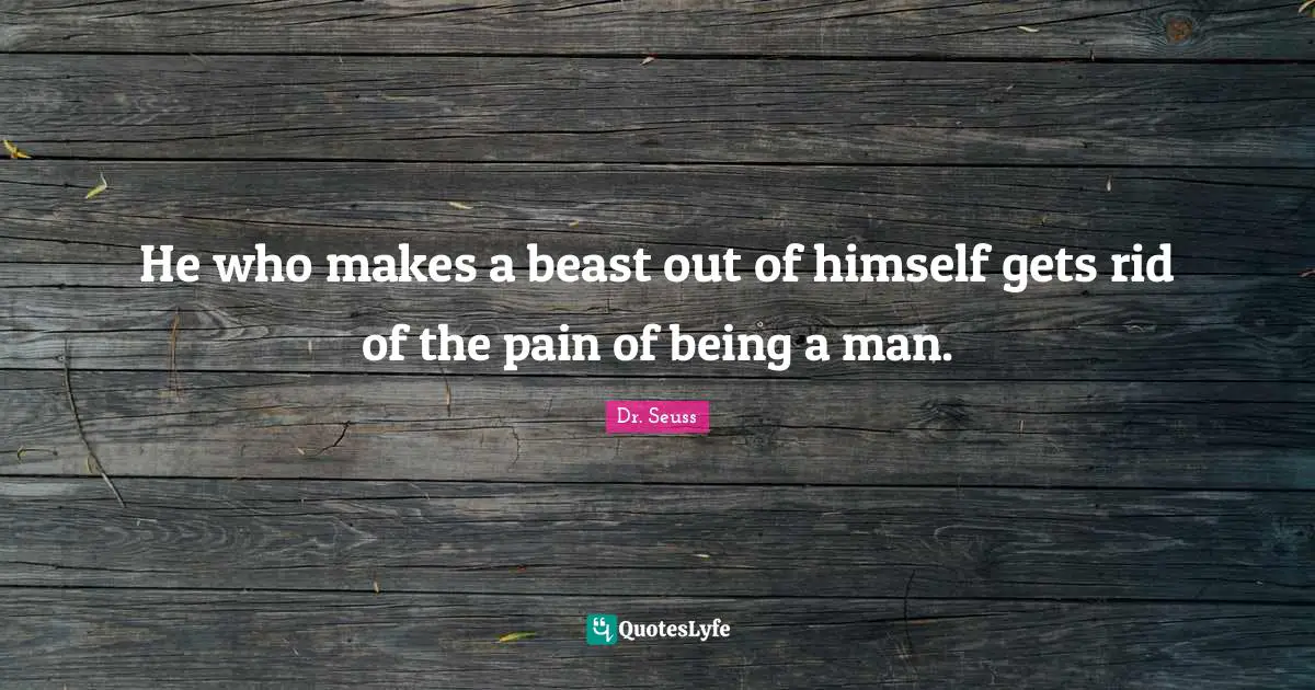 Dr. Seuss Quotes: "He who makes a beast out of himself gets rid of the pain of being a man."