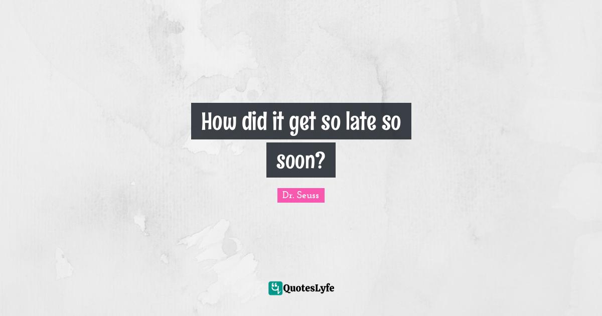 Dr. Seuss Quotes: How did it get so late so soon?