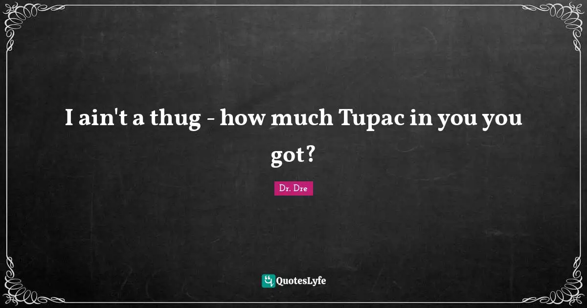 Dr. Dre Quotes: "I ain't a thug - how much Tupac in you you got?"