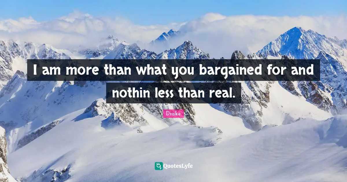 Being Real Quotes: "I am more than what you bargained for and nothin less than real."